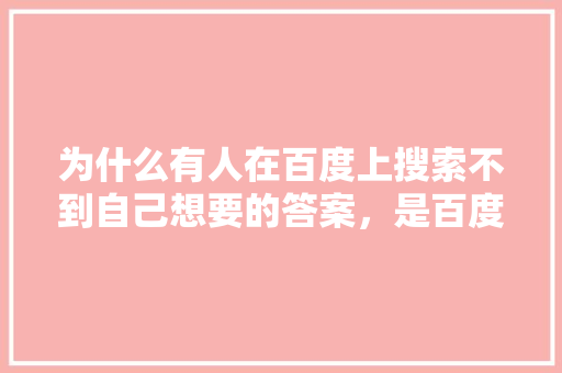 为什么有人在百度上搜索不到自己想要的答案，是百度的问题还是自己的问题,为什么百度网盘下载速度那么慢。 为什么有人在百度上搜索不到自己想要的答案，是百度的问题还是自己的问题,为什么百度网盘下载速度那么慢。 神马SEO