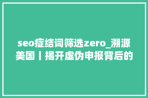 seo症结词筛选zero_溯源美国丨揭开虚伪申报背后的原形 seo症结词筛选zero_溯源美国丨揭开虚伪申报背后的原形 神马SEO