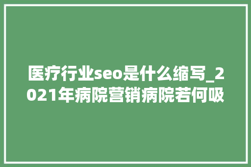 医疗行业seo是什么缩写_2021年病院营销病院若何吸引患者 医疗行业seo是什么缩写_2021年病院营销病院若何吸引患者 搜狗SEO