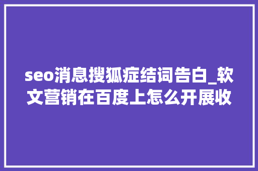 seo消息搜狐症结词告白_软文营销在百度上怎么开展收集项目品牌正面宣传的全方位解析 seo消息搜狐症结词告白_软文营销在百度上怎么开展收集项目品牌正面宣传的全方位解析 网站建设公司