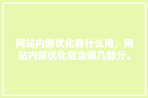 网站内部优化有什么用，网站内部优化包含哪几部分。 网站内部优化有什么用，网站内部优化包含哪几部分。 神马SEO