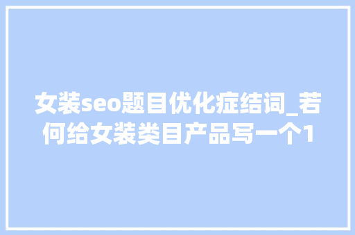 女装seo题目优化症结词_若何给女装类目产品写一个100分标题