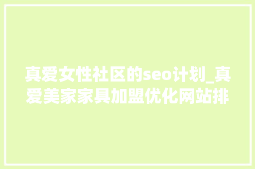 真爱女性社区的seo计划_真爱美家家具加盟优化网站排名就是这么简单 真爱女性社区的seo计划_真爱美家家具加盟优化网站排名就是这么简单 神马SEO