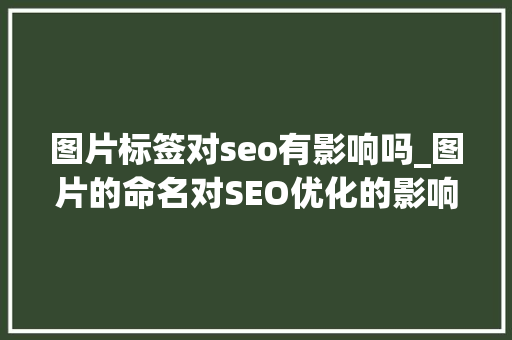 图片标签对seo有影响吗_图片的命名对SEO优化的影响及图片若何优化 图片标签对seo有影响吗_图片的命名对SEO优化的影响及图片若何优化 搜狗SEO