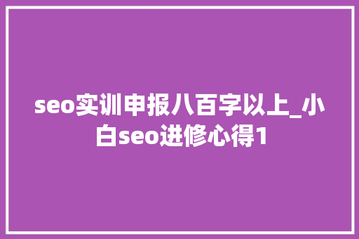 seo实训申报八百字以上_小白seo进修心得1 seo实训申报八百字以上_小白seo进修心得1 搜狗SEO