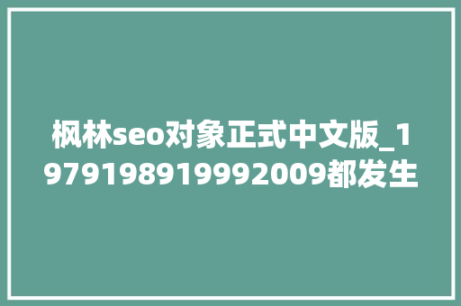 枫林seo对象正式中文版_1979198919992009都发生了什么 枫林seo对象正式中文版_1979198919992009都发生了什么 搜狗SEO