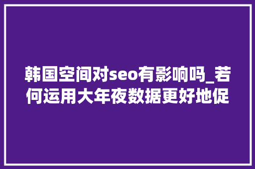韩国空间对seo有影响吗_若何运用大年夜数据更好地促进SEO优化做事 韩国空间对seo有影响吗_若何运用大年夜数据更好地促进SEO优化做事 网站建设公司