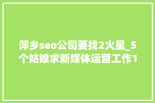 萍乡seo公司要找2火星_5个姑娘求新媒体运营工作10家企业招新媒体岗位 萍乡seo公司要找2火星_5个姑娘求新媒体运营工作10家企业招新媒体岗位 网站建设公司