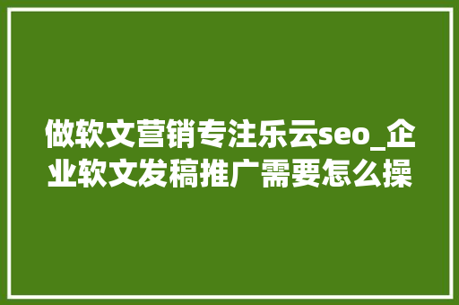 做软文营销专注乐云seo_企业软文发稿推广需要怎么操作更好品牌营销专注成就卓越 做软文营销专注乐云seo_企业软文发稿推广需要怎么操作更好品牌营销专注成就卓越 SEO关键词