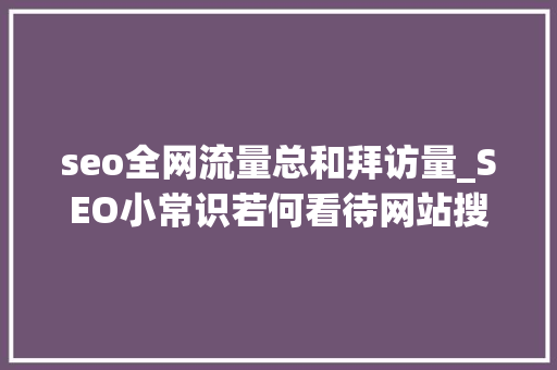 seo全网流量总和拜访量_SEO小常识若何看待网站搜索量及访问量的比率 seo全网流量总和拜访量_SEO小常识若何看待网站搜索量及访问量的比率 神马SEO