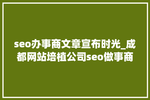 seo办事商文章宣布时光_成都网站培植公司seo做事商若何选择文章宣告时间 seo办事商文章宣布时光_成都网站培植公司seo做事商若何选择文章宣告时间 搜狗SEO