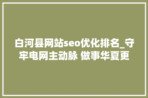 白河县网站seo优化排名_守牢电网主动脉 做事华夏更出彩 白河县网站seo优化排名_守牢电网主动脉 做事华夏更出彩 SEO关键词