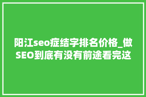 阳江seo症结字排名价格_做SEO到底有没有前途看完这篇文章你就明白了 阳江seo症结字排名价格_做SEO到底有没有前途看完这篇文章你就明白了 必应SEO