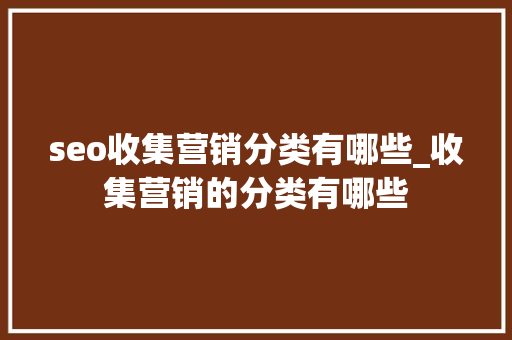 seo收集营销分类有哪些_收集营销的分类有哪些 seo收集营销分类有哪些_收集营销的分类有哪些 神马SEO