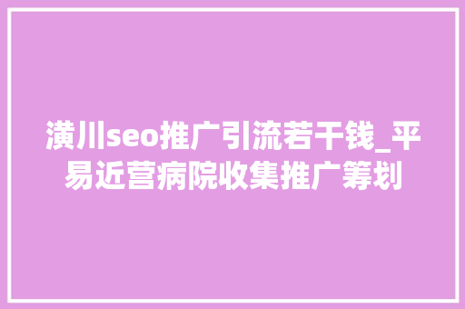 潢川seo推广引流若干钱_平易近营病院收集推广筹划 潢川seo推广引流若干钱_平易近营病院收集推广筹划 必应SEO