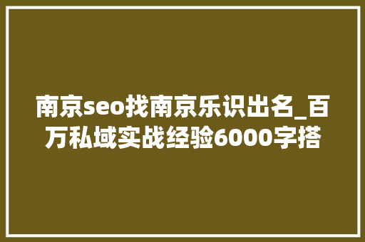 南京seo找南京乐识出名_百万私域实战经验6000字搭建私域体系 南京seo找南京乐识出名_百万私域实战经验6000字搭建私域体系 搜狗SEO