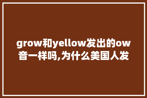 grow和yellow发出的ow音一样吗,为什么美国人发音浑厚。 grow和yellow发出的ow音一样吗,为什么美国人发音浑厚。 SEO关键词