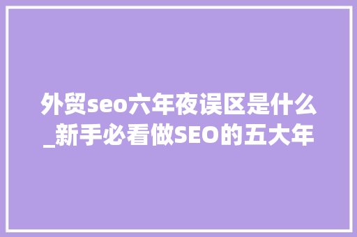 外贸seo六年夜误区是什么_新手必看做SEO的五大年夜误区 外贸seo六年夜误区是什么_新手必看做SEO的五大年夜误区 百度SEO
