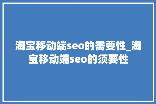 淘宝移动端seo的需要性_淘宝移动端seo的须要性 淘宝移动端seo的需要性_淘宝移动端seo的须要性 神马SEO
