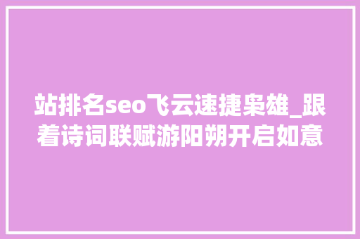 站排名seo飞云速捷枭雄_跟着诗词联赋游阳朔开启如意峰诗意山水之旅 站排名seo飞云速捷枭雄_跟着诗词联赋游阳朔开启如意峰诗意山水之旅 SEO关键词