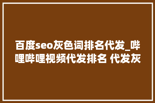 百度seo灰色词排名代发_哔哩哔哩视频代发排名 代发灰色词包首页 百度seo灰色词排名代发_哔哩哔哩视频代发排名 代发灰色词包首页 百度SEO