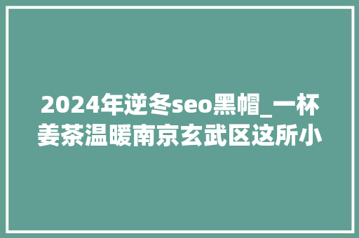 2024年逆冬seo黑帽_一杯姜茶温暖南京玄武区这所小学姜爱进行到底 2024年逆冬seo黑帽_一杯姜茶温暖南京玄武区这所小学姜爱进行到底 搜狗SEO