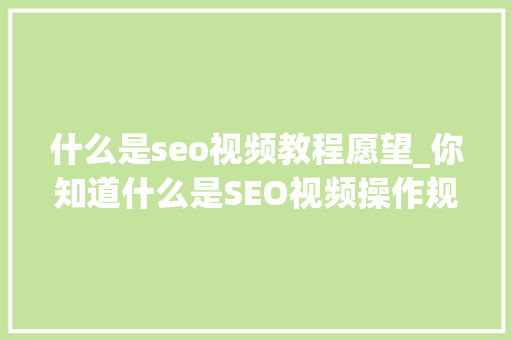 什么是seo视频教程愿望_你知道什么是SEO视频操作规范吗 什么是seo视频教程愿望_你知道什么是SEO视频操作规范吗 SEO关键词