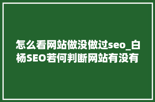 怎么看网站做没做过seo_白杨SEO若何判断网站有没有做快排某度搜索排名核心点的变革 怎么看网站做没做过seo_白杨SEO若何判断网站有没有做快排某度搜索排名核心点的变革 搜狗SEO