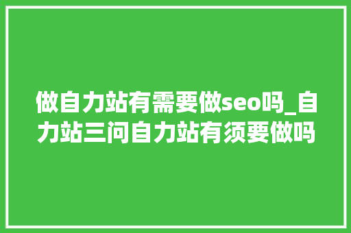 做自力站有需要做seo吗_自力站三问自力站有须要做吗怎么做现在就做吗 做自力站有需要做seo吗_自力站三问自力站有须要做吗怎么做现在就做吗 百度SEO