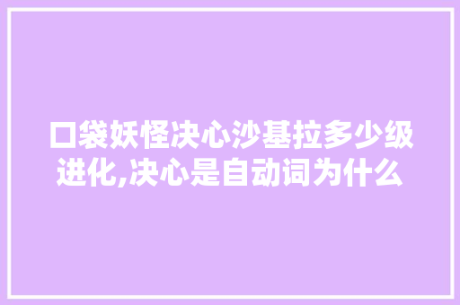 口袋妖怪决心沙基拉多少级进化,决心是自动词为什么用动词。 口袋妖怪决心沙基拉多少级进化,决心是自动词为什么用动词。 必应SEO
