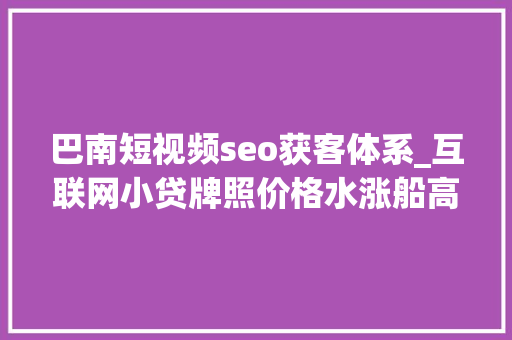 巴南短视频seo获客体系_互联网小贷牌照价格水涨船高 若何防堵监管套利 巴南短视频seo获客体系_互联网小贷牌照价格水涨船高 若何防堵监管套利 网站建设公司