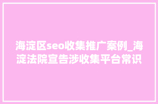 海淀区seo收集推广案例_海淀法院宣告涉收集平台常识产权轇轕十件范例案例 海淀区seo收集推广案例_海淀法院宣告涉收集平台常识产权轇轕十件范例案例 网站建设公司