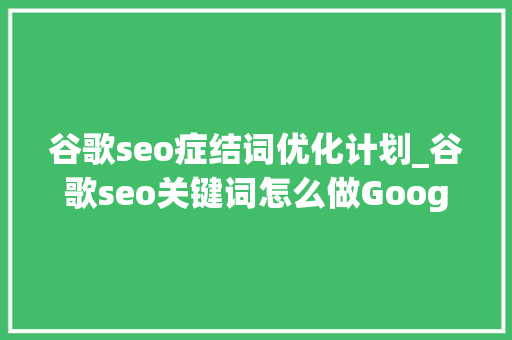 谷歌seo症结词优化计划_谷歌seo关键词怎么做Google若何优化关键词 谷歌seo症结词优化计划_谷歌seo关键词怎么做Google若何优化关键词 SEO关键词