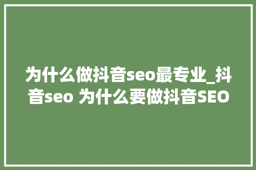 为什么做抖音seo最专业_抖音seo 为什么要做抖音SEO呢 为什么做抖音seo最专业_抖音seo 为什么要做抖音SEO呢 百度SEO