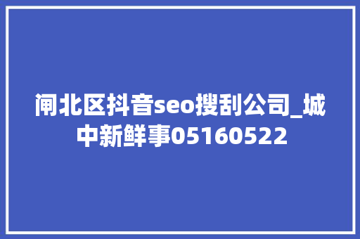 闸北区抖音seo搜刮公司_城中新鲜事05160522 闸北区抖音seo搜刮公司_城中新鲜事05160522 百度SEO