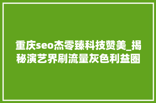 重庆seo杰零臻科技赞美_揭秘演艺界刷流量灰色利益圈 重庆seo杰零臻科技赞美_揭秘演艺界刷流量灰色利益圈 必应SEO
