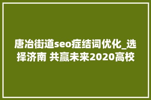 唐冶街道seo症结词优化_选择济南 共赢未来2020高校卒业生收集招聘会等你来 唐冶街道seo症结词优化_选择济南 共赢未来2020高校卒业生收集招聘会等你来 SEO关键词