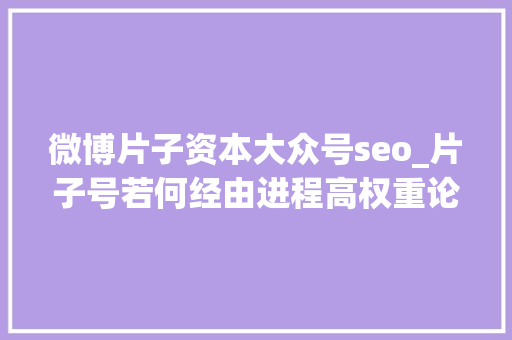 微博片子资本大众号seo_片子号若何经由进程高权重论坛外推微博外推自动增粉 微博片子资本大众号seo_片子号若何经由进程高权重论坛外推微博外推自动增粉 SEO关键词