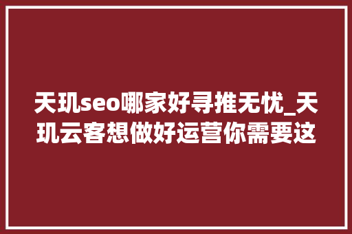天玑seo哪家好寻推无忧_天玑云客想做好运营你需要这些器械 天玑seo哪家好寻推无忧_天玑云客想做好运营你需要这些器械 SEO关键词