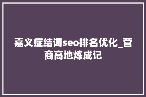 嘉义症结词seo排名优化_营商高地炼成记 嘉义症结词seo排名优化_营商高地炼成记 SEO关键词