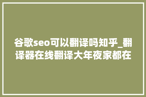 谷歌seo可以翻译吗知乎_翻译器在线翻译大年夜家都在用的谷歌SEO优化排名神器 谷歌seo可以翻译吗知乎_翻译器在线翻译大年夜家都在用的谷歌SEO优化排名神器 SEO关键词