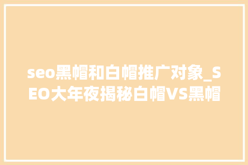 seo黑帽和白帽推广对象_SEO大年夜揭秘白帽VS黑帽关键词优化更胜外链拓展 seo黑帽和白帽推广对象_SEO大年夜揭秘白帽VS黑帽关键词优化更胜外链拓展 搜狗SEO
