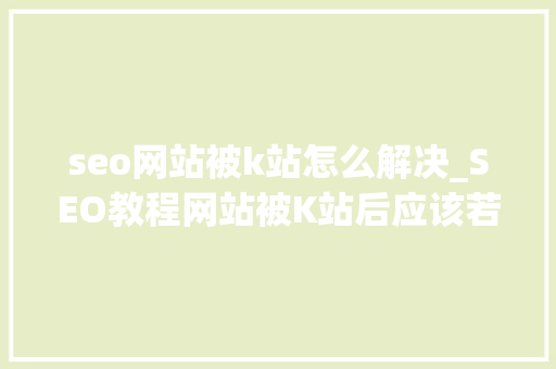 seo网站被k站怎么解决_SEO教程网站被K站后应该若何解决 seo网站被k站怎么解决_SEO教程网站被K站后应该若何解决 搜狗SEO