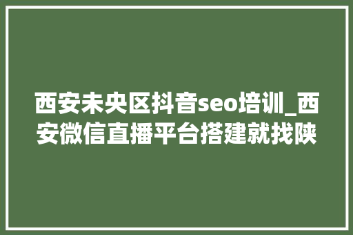 西安未央区抖音seo培训_西安微信直播平台搭建就找陕西奉华收集科技有限公司 西安未央区抖音seo培训_西安微信直播平台搭建就找陕西奉华收集科技有限公司 SEO关键词