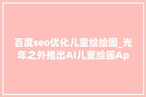 百度seo优化儿童绘绘图_光年之外推出AI儿童绘画App孩子涂鸦秒变艺术创作 百度seo优化儿童绘绘图_光年之外推出AI儿童绘画App孩子涂鸦秒变艺术创作 百度SEO