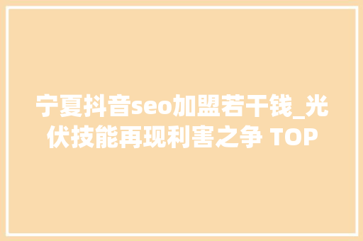 宁夏抖音seo加盟若干钱_光伏技能再现利害之争 TOPCon与BC谁将成为主流 宁夏抖音seo加盟若干钱_光伏技能再现利害之争 TOPCon与BC谁将成为主流 百度SEO