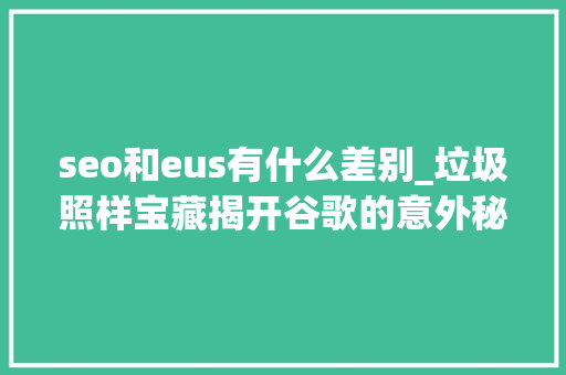 seo和eus有什么差别_垃圾照样宝藏揭开谷歌的意外秘密 seo和eus有什么差别_垃圾照样宝藏揭开谷歌的意外秘密 网站建设公司