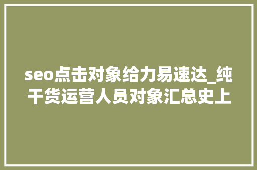 seo点击对象给力易速达_纯干货运营人员对象汇总史上最全 seo点击对象给力易速达_纯干货运营人员对象汇总史上最全 搜狗SEO