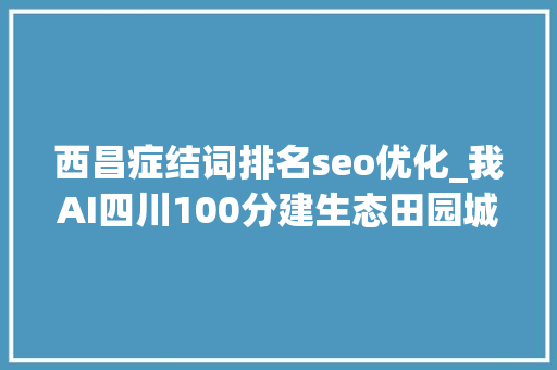 西昌症结词排名seo优化_我AI四川100分建生态田园城市 西昌要再造一个邛海湿地 西昌症结词排名seo优化_我AI四川100分建生态田园城市 西昌要再造一个邛海湿地 网站建设公司