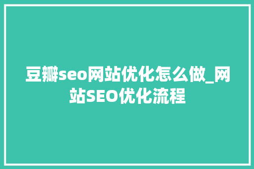 豆瓣seo网站优化怎么做_网站SEO优化流程 豆瓣seo网站优化怎么做_网站SEO优化流程 百度SEO